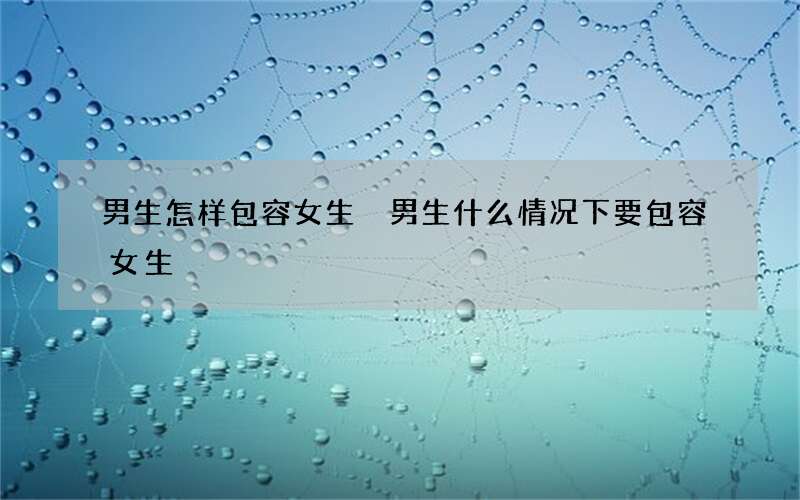 男生怎样包容女生 男生什么情况下要包容女生